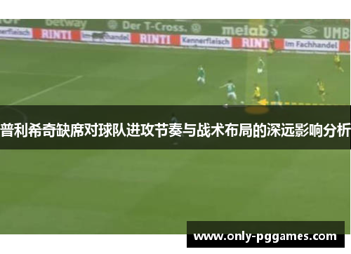 普利希奇缺席对球队进攻节奏与战术布局的深远影响分析