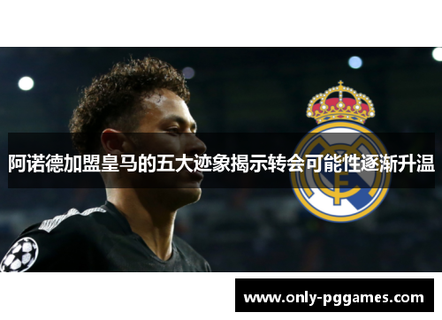 阿诺德加盟皇马的五大迹象揭示转会可能性逐渐升温