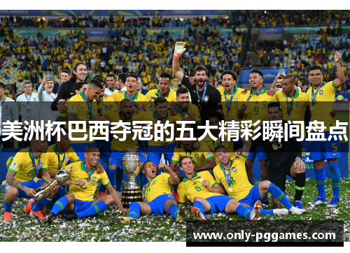 美洲杯巴西夺冠的五大精彩瞬间盘点 美洲杯巴西夺冠的五大精彩瞬间盘点