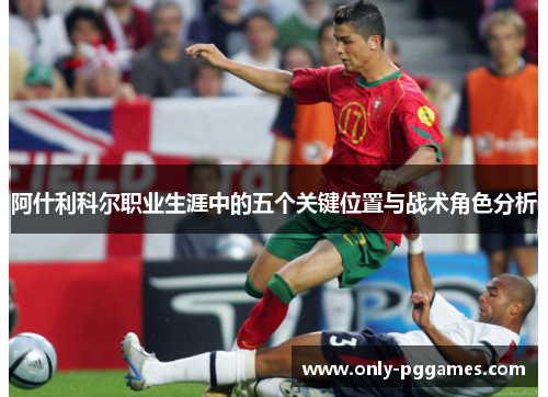 阿什利科尔职业生涯中的五个关键位置与战术角色分析