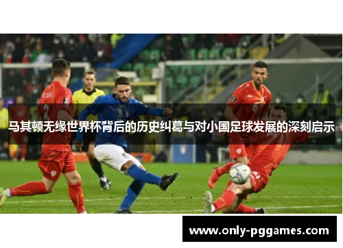 马其顿无缘世界杯背后的历史纠葛与对小国足球发展的深刻启示