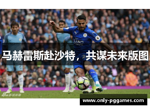 马赫雷斯赴沙特，共谋未来版图