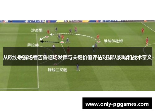 从欧协联赛场看吉鲁临场发挥与关键价值评估对球队影响和战术意义