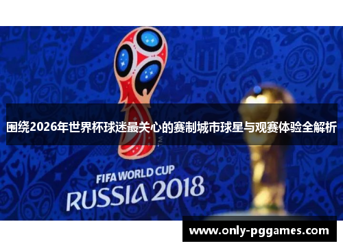 围绕2026年世界杯球迷最关心的赛制城市球星与观赛体验全解析