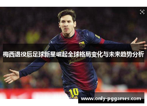 梅西退役后足球新星崛起全球格局变化与未来趋势分析