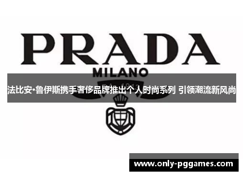 法比安·鲁伊斯携手奢侈品牌推出个人时尚系列 引领潮流新风尚