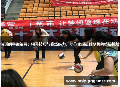 篮球明星训练营：提升技巧与赛场魅力，助你实现篮球梦想的终极挑战