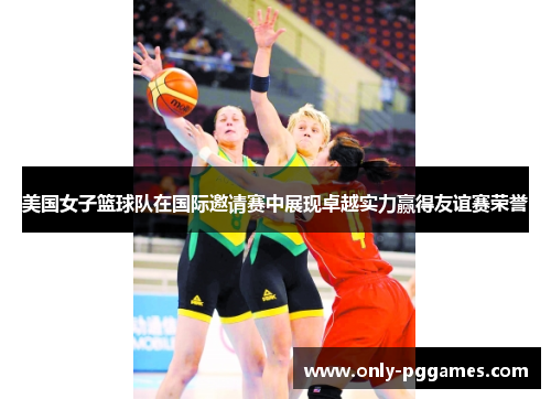 美国女子篮球队在国际邀请赛中展现卓越实力赢得友谊赛荣誉