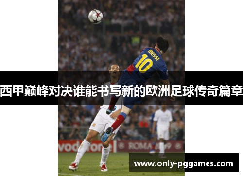 西甲巅峰对决谁能书写新的欧洲足球传奇篇章 西甲巅峰对决谁能书写新的欧洲足球传奇篇章