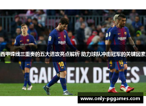 西甲锋线三重奏的五大进攻亮点解析 助力球队冲击冠军的关键因素