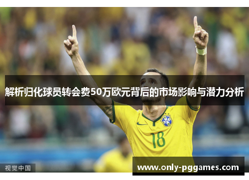 解析归化球员转会费50万欧元背后的市场影响与潜力分析