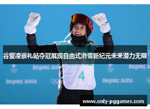 谷爱凌崇礼站夺冠展现自由式滑雪新纪元未来潜力无限